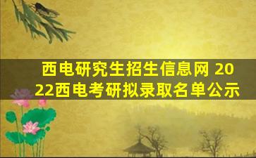 西电研究生招生信息网 2022西电考研拟录取名单公示